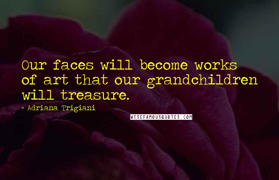 Adriana Trigiani Quotes: Our faces will become works of art that our grandchildren will treasure.