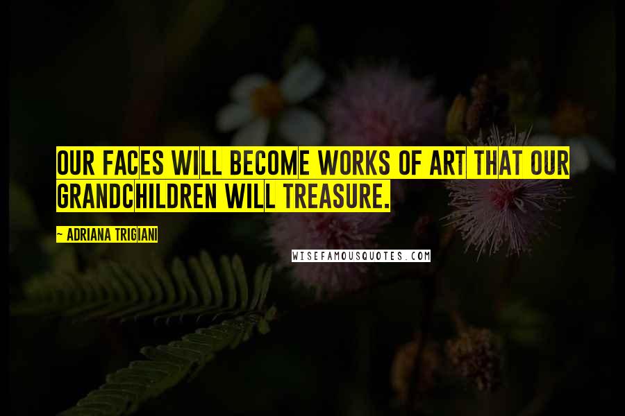 Adriana Trigiani Quotes: Our faces will become works of art that our grandchildren will treasure.