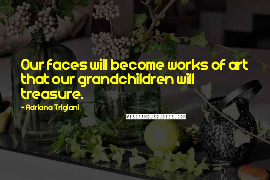 Adriana Trigiani Quotes: Our faces will become works of art that our grandchildren will treasure.
