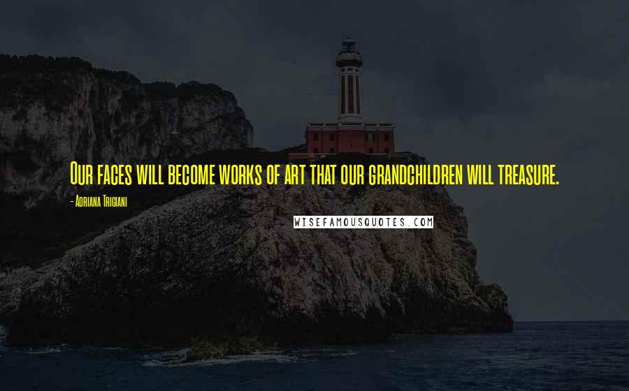 Adriana Trigiani Quotes: Our faces will become works of art that our grandchildren will treasure.