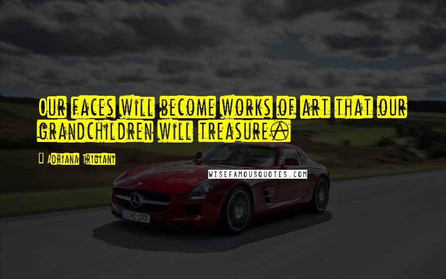 Adriana Trigiani Quotes: Our faces will become works of art that our grandchildren will treasure.