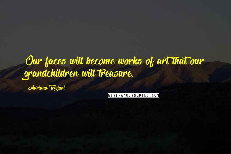 Adriana Trigiani Quotes: Our faces will become works of art that our grandchildren will treasure.
