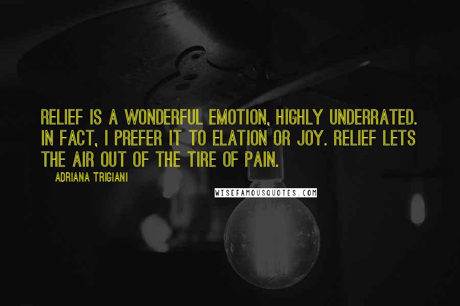 Adriana Trigiani Quotes: Relief is a wonderful emotion, highly underrated. In fact, I prefer it to elation or joy. Relief lets the air out of the Tire of Pain.