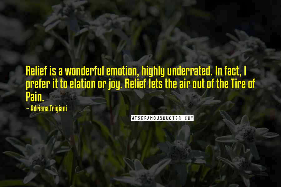 Adriana Trigiani Quotes: Relief is a wonderful emotion, highly underrated. In fact, I prefer it to elation or joy. Relief lets the air out of the Tire of Pain.