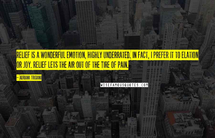 Adriana Trigiani Quotes: Relief is a wonderful emotion, highly underrated. In fact, I prefer it to elation or joy. Relief lets the air out of the Tire of Pain.