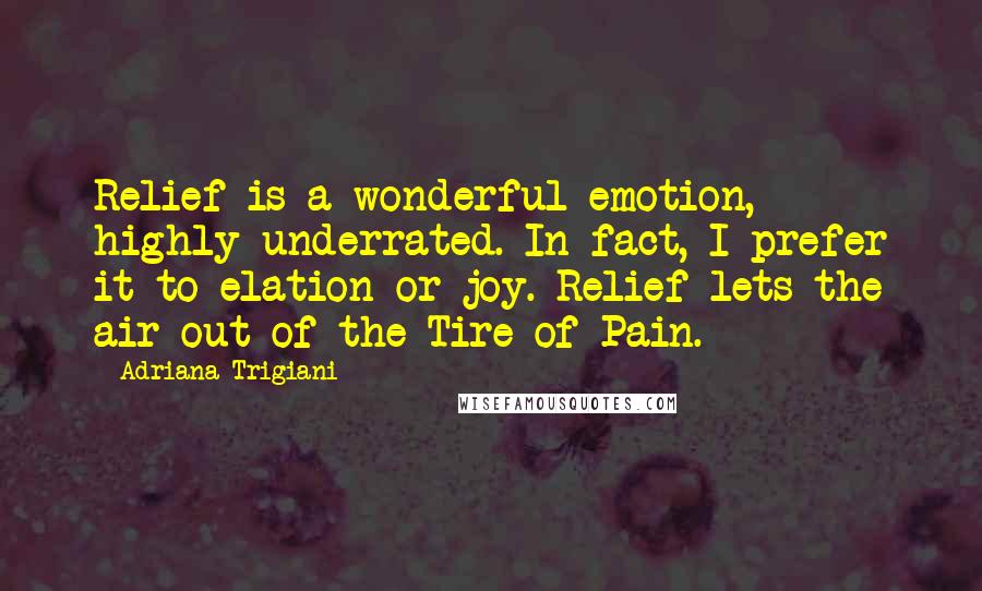 Adriana Trigiani Quotes: Relief is a wonderful emotion, highly underrated. In fact, I prefer it to elation or joy. Relief lets the air out of the Tire of Pain.