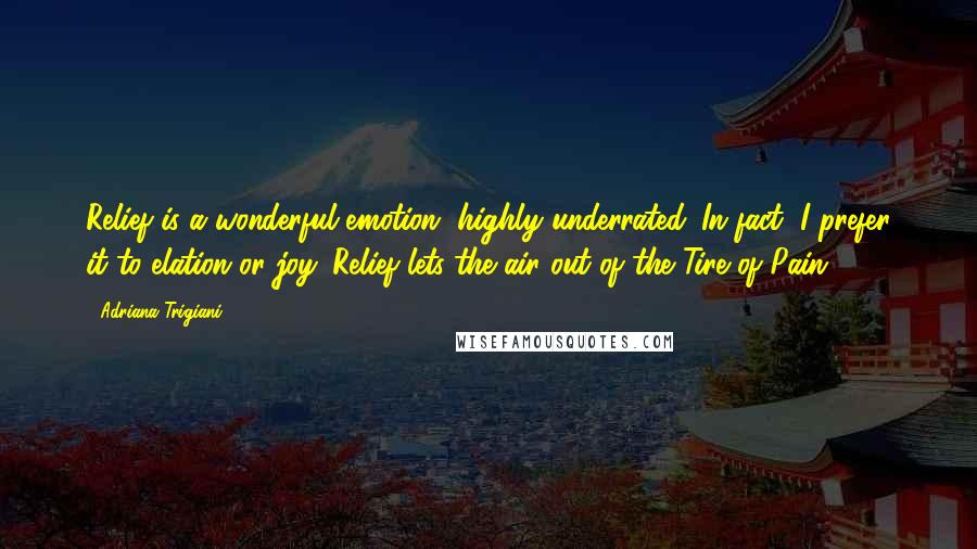 Adriana Trigiani Quotes: Relief is a wonderful emotion, highly underrated. In fact, I prefer it to elation or joy. Relief lets the air out of the Tire of Pain.