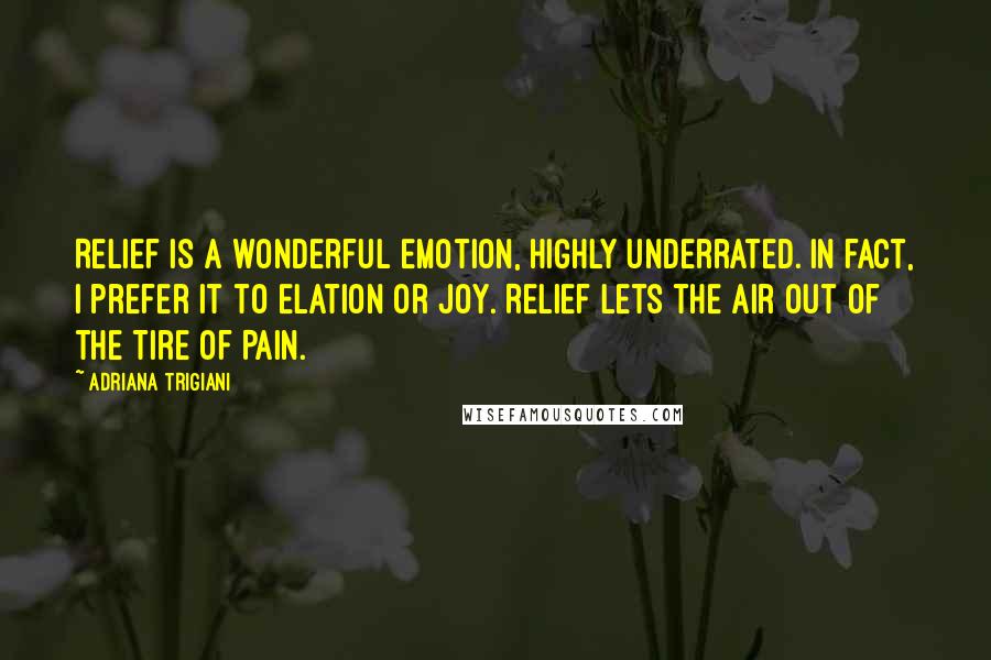 Adriana Trigiani Quotes: Relief is a wonderful emotion, highly underrated. In fact, I prefer it to elation or joy. Relief lets the air out of the Tire of Pain.