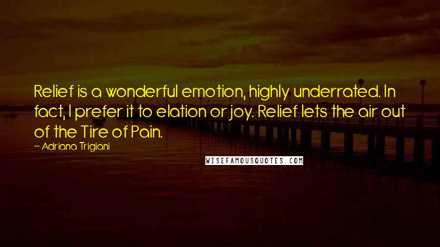 Adriana Trigiani Quotes: Relief is a wonderful emotion, highly underrated. In fact, I prefer it to elation or joy. Relief lets the air out of the Tire of Pain.