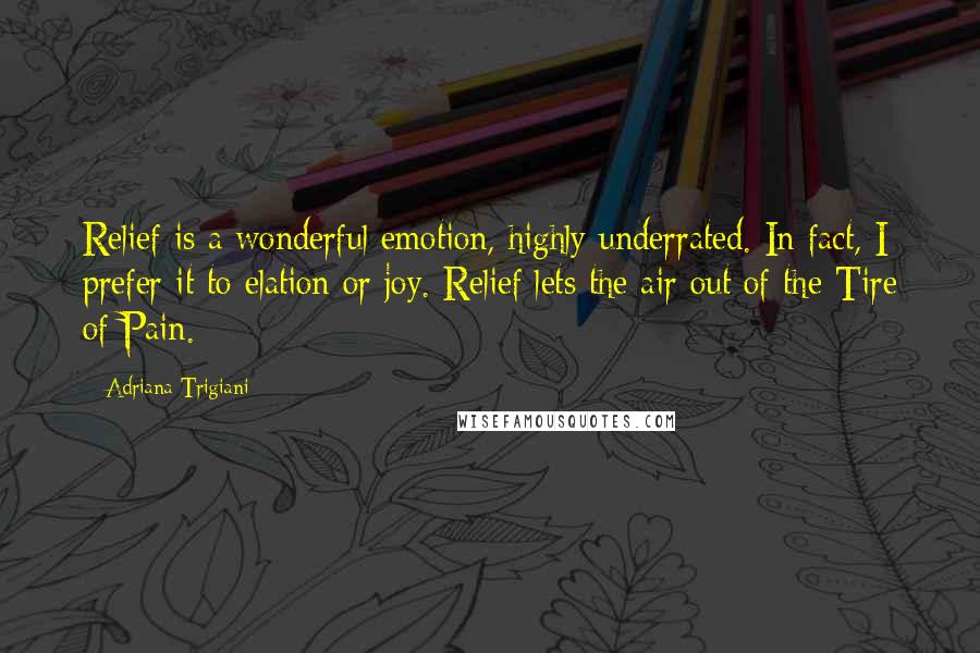 Adriana Trigiani Quotes: Relief is a wonderful emotion, highly underrated. In fact, I prefer it to elation or joy. Relief lets the air out of the Tire of Pain.