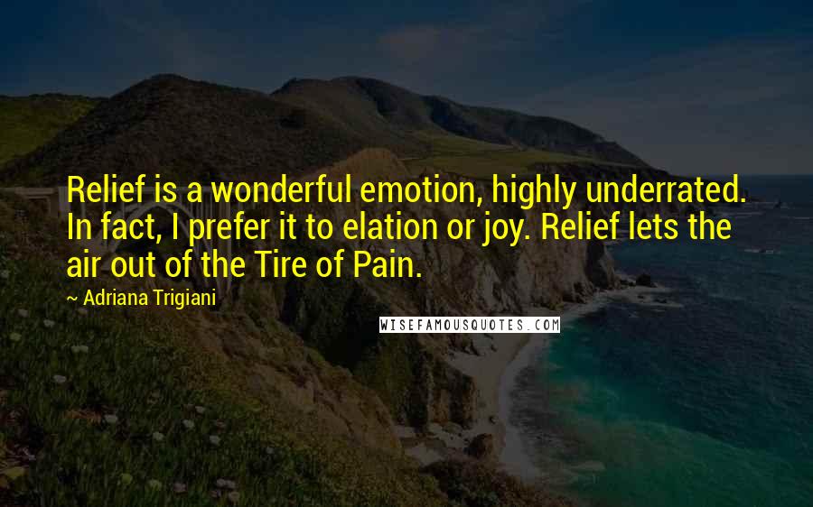 Adriana Trigiani Quotes: Relief is a wonderful emotion, highly underrated. In fact, I prefer it to elation or joy. Relief lets the air out of the Tire of Pain.
