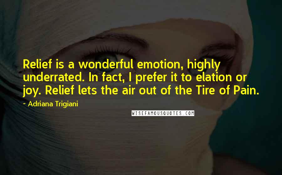 Adriana Trigiani Quotes: Relief is a wonderful emotion, highly underrated. In fact, I prefer it to elation or joy. Relief lets the air out of the Tire of Pain.