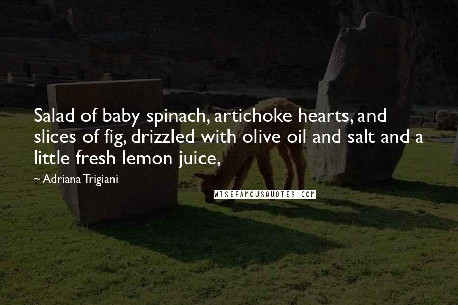 Adriana Trigiani Quotes: Salad of baby spinach, artichoke hearts, and slices of fig, drizzled with olive oil and salt and a little fresh lemon juice,