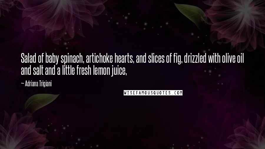 Adriana Trigiani Quotes: Salad of baby spinach, artichoke hearts, and slices of fig, drizzled with olive oil and salt and a little fresh lemon juice,