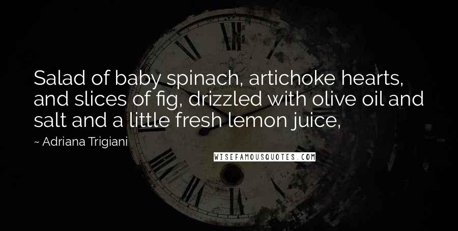 Adriana Trigiani Quotes: Salad of baby spinach, artichoke hearts, and slices of fig, drizzled with olive oil and salt and a little fresh lemon juice,