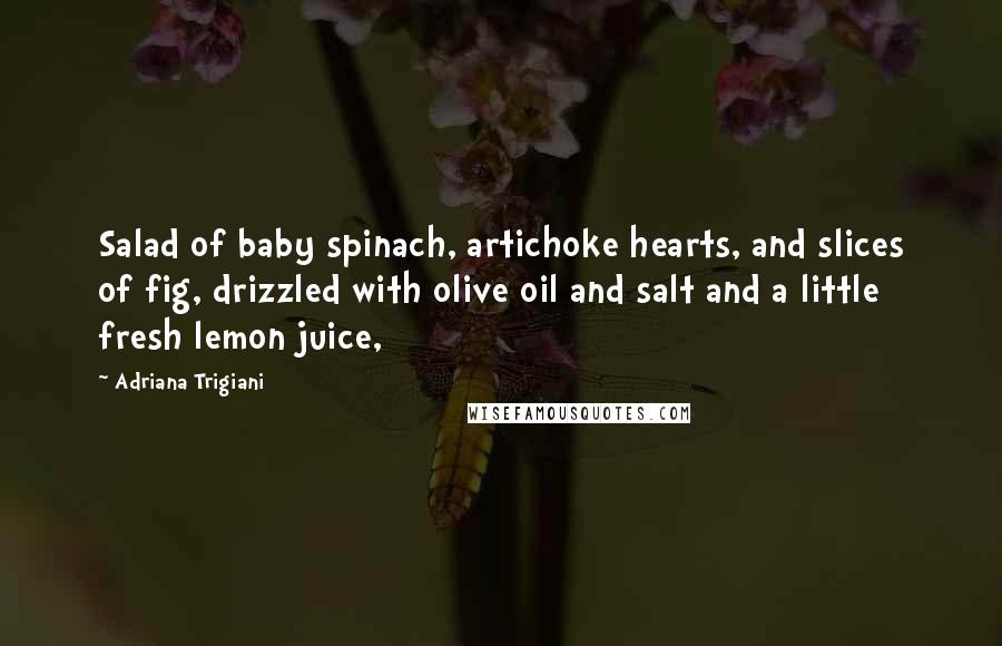 Adriana Trigiani Quotes: Salad of baby spinach, artichoke hearts, and slices of fig, drizzled with olive oil and salt and a little fresh lemon juice,