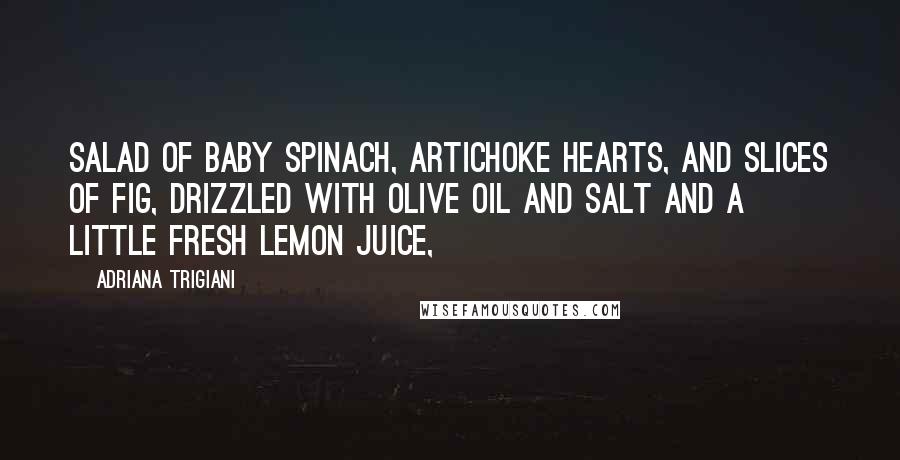 Adriana Trigiani Quotes: Salad of baby spinach, artichoke hearts, and slices of fig, drizzled with olive oil and salt and a little fresh lemon juice,