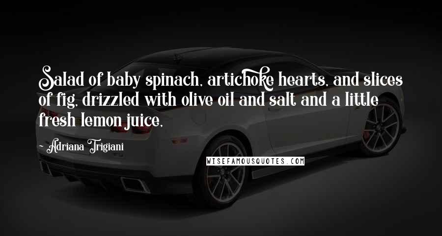 Adriana Trigiani Quotes: Salad of baby spinach, artichoke hearts, and slices of fig, drizzled with olive oil and salt and a little fresh lemon juice,