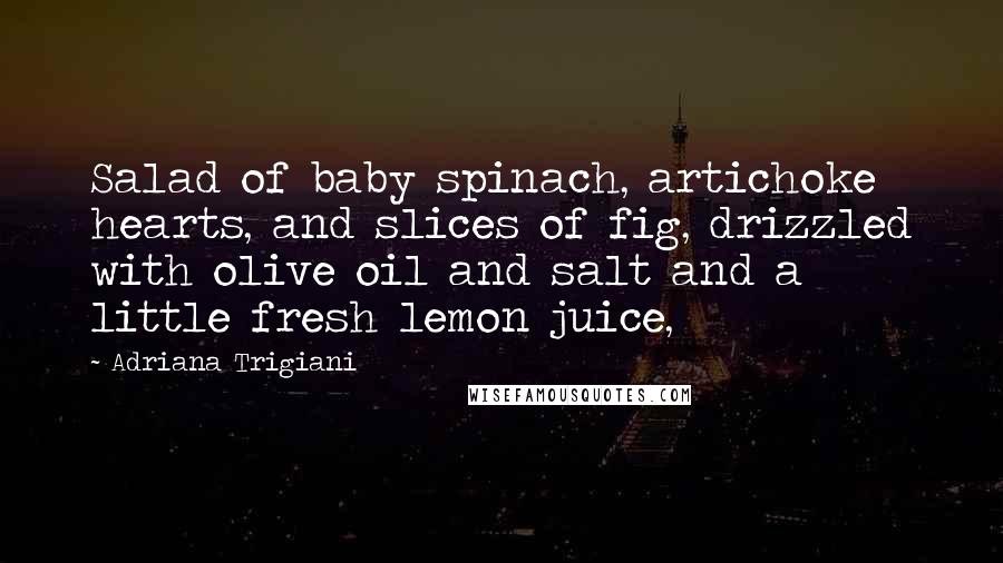 Adriana Trigiani Quotes: Salad of baby spinach, artichoke hearts, and slices of fig, drizzled with olive oil and salt and a little fresh lemon juice,