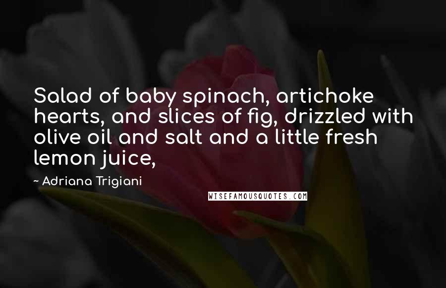 Adriana Trigiani Quotes: Salad of baby spinach, artichoke hearts, and slices of fig, drizzled with olive oil and salt and a little fresh lemon juice,