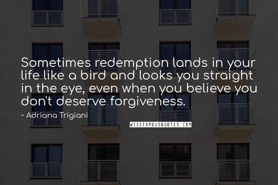 Adriana Trigiani Quotes: Sometimes redemption lands in your life like a bird and looks you straight in the eye, even when you believe you don't deserve forgiveness.