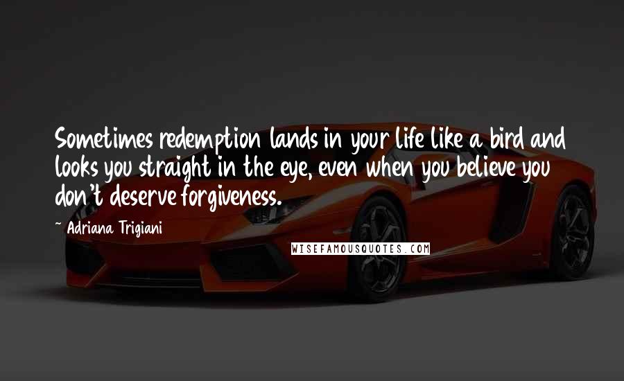 Adriana Trigiani Quotes: Sometimes redemption lands in your life like a bird and looks you straight in the eye, even when you believe you don't deserve forgiveness.