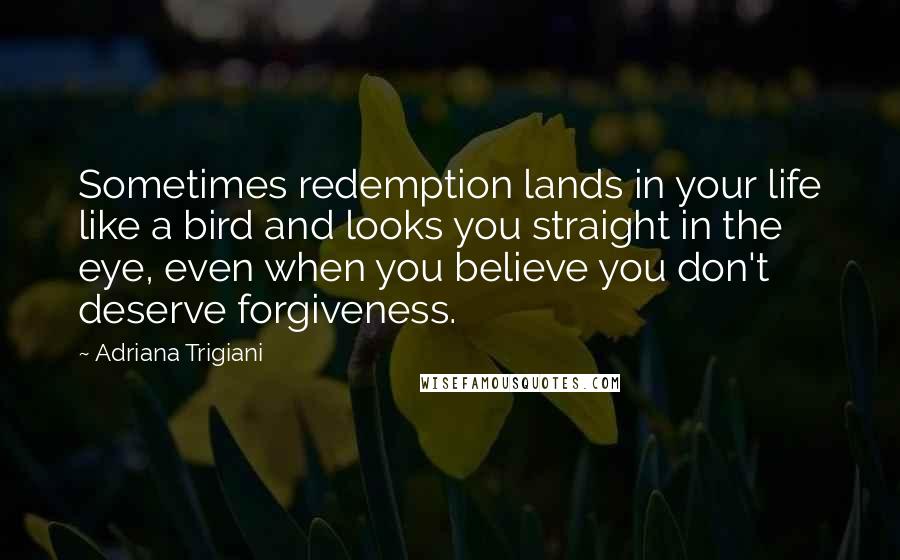 Adriana Trigiani Quotes: Sometimes redemption lands in your life like a bird and looks you straight in the eye, even when you believe you don't deserve forgiveness.