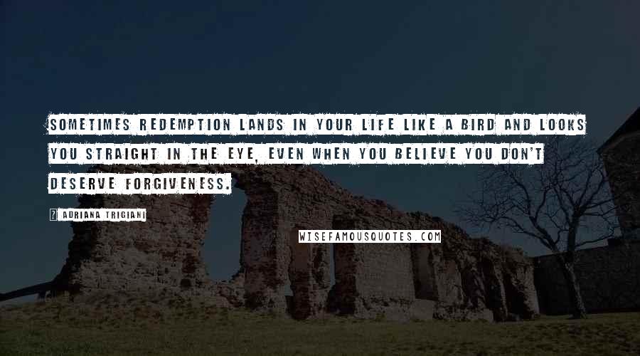 Adriana Trigiani Quotes: Sometimes redemption lands in your life like a bird and looks you straight in the eye, even when you believe you don't deserve forgiveness.