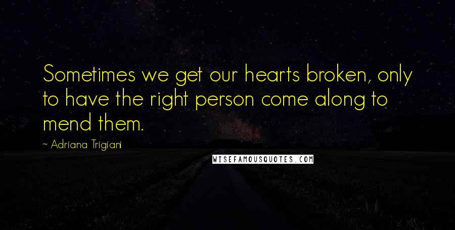 Adriana Trigiani Quotes: Sometimes we get our hearts broken, only to have the right person come along to mend them.