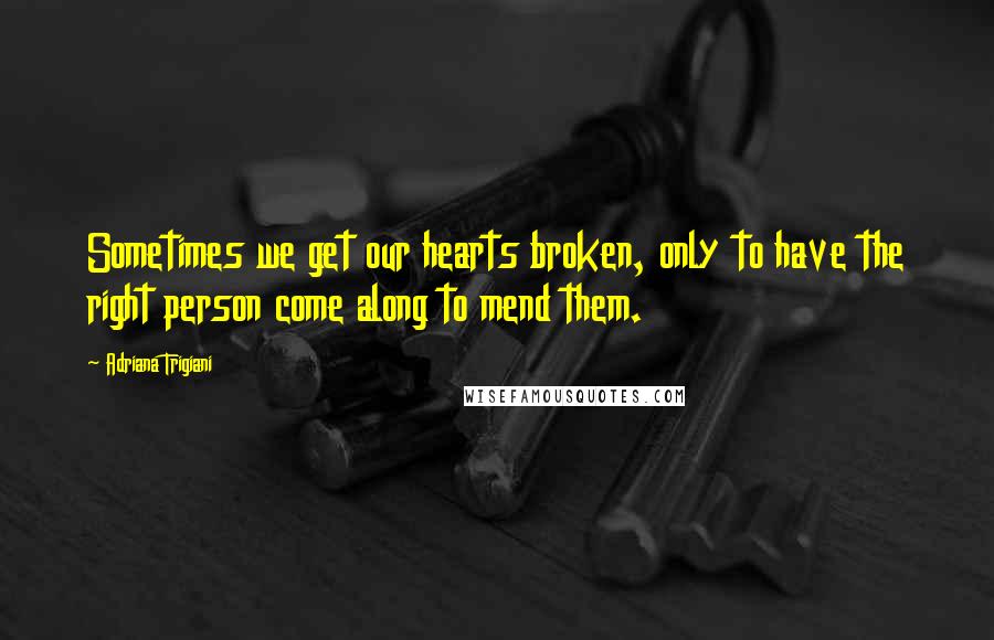 Adriana Trigiani Quotes: Sometimes we get our hearts broken, only to have the right person come along to mend them.