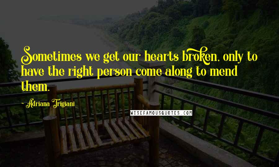 Adriana Trigiani Quotes: Sometimes we get our hearts broken, only to have the right person come along to mend them.