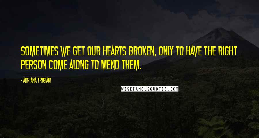 Adriana Trigiani Quotes: Sometimes we get our hearts broken, only to have the right person come along to mend them.