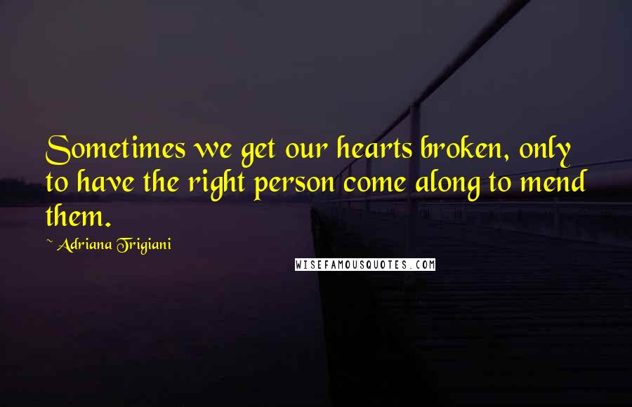 Adriana Trigiani Quotes: Sometimes we get our hearts broken, only to have the right person come along to mend them.