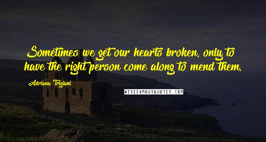 Adriana Trigiani Quotes: Sometimes we get our hearts broken, only to have the right person come along to mend them.