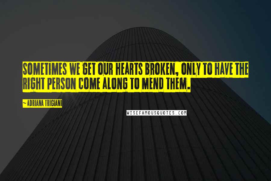Adriana Trigiani Quotes: Sometimes we get our hearts broken, only to have the right person come along to mend them.