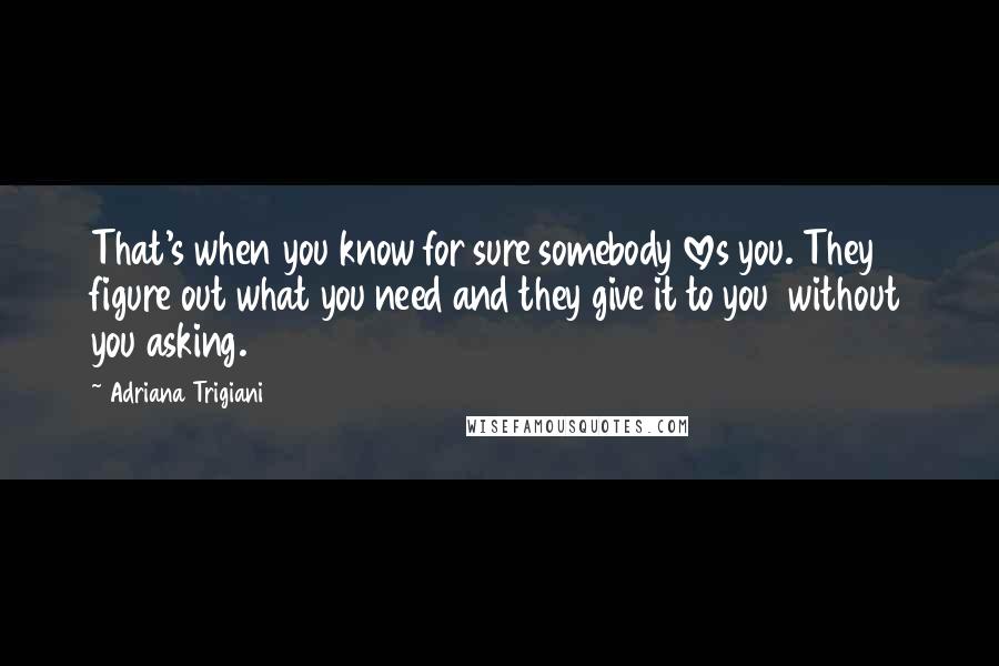 Adriana Trigiani Quotes: That's when you know for sure somebody loves you. They figure out what you need and they give it to you without you asking.
