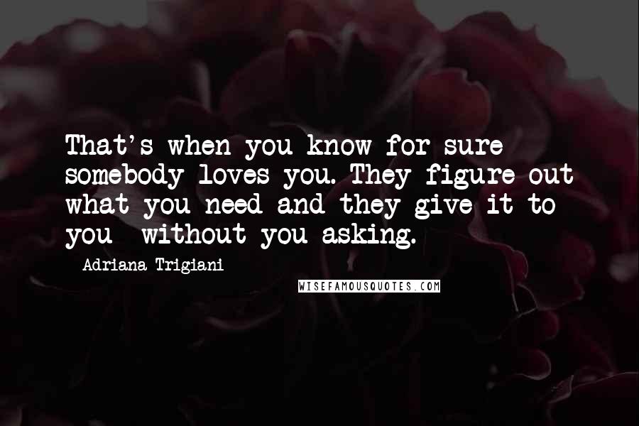 Adriana Trigiani Quotes: That's when you know for sure somebody loves you. They figure out what you need and they give it to you  without you asking.