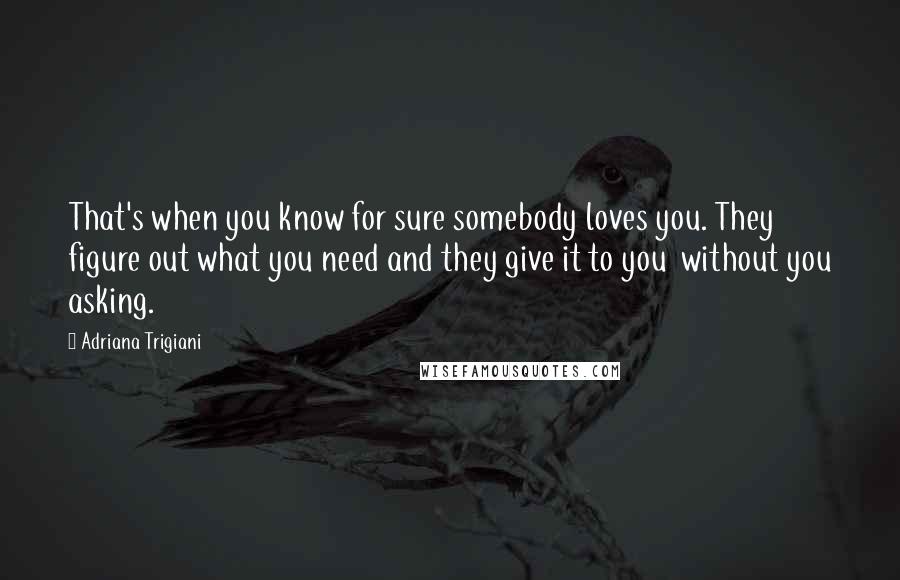 Adriana Trigiani Quotes: That's when you know for sure somebody loves you. They figure out what you need and they give it to you without you asking.