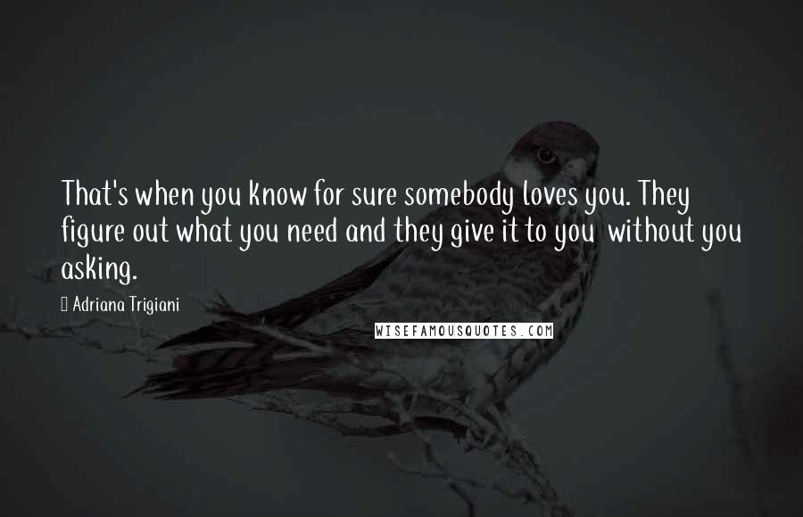 Adriana Trigiani Quotes: That's when you know for sure somebody loves you. They figure out what you need and they give it to you  without you asking.