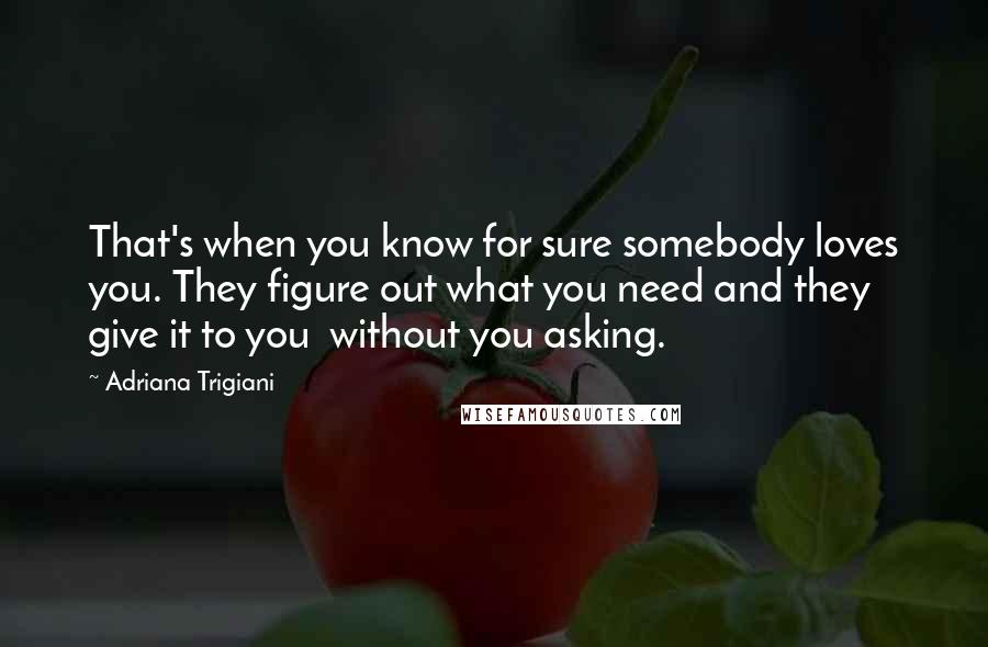 Adriana Trigiani Quotes: That's when you know for sure somebody loves you. They figure out what you need and they give it to you  without you asking.