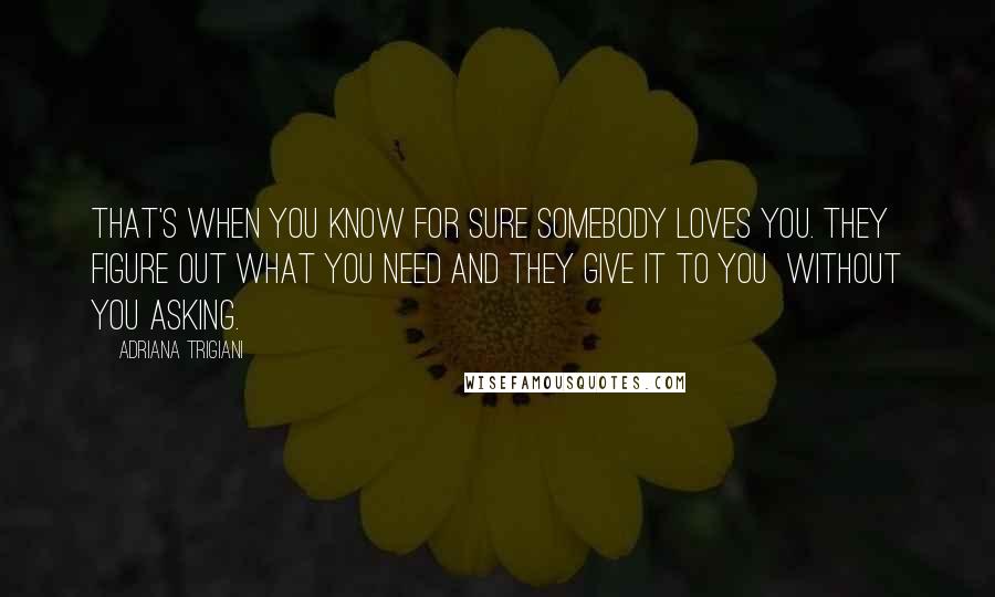 Adriana Trigiani Quotes: That's when you know for sure somebody loves you. They figure out what you need and they give it to you without you asking.