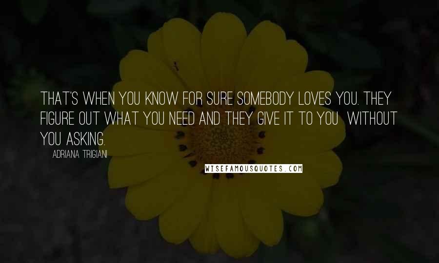 Adriana Trigiani Quotes: That's when you know for sure somebody loves you. They figure out what you need and they give it to you  without you asking.