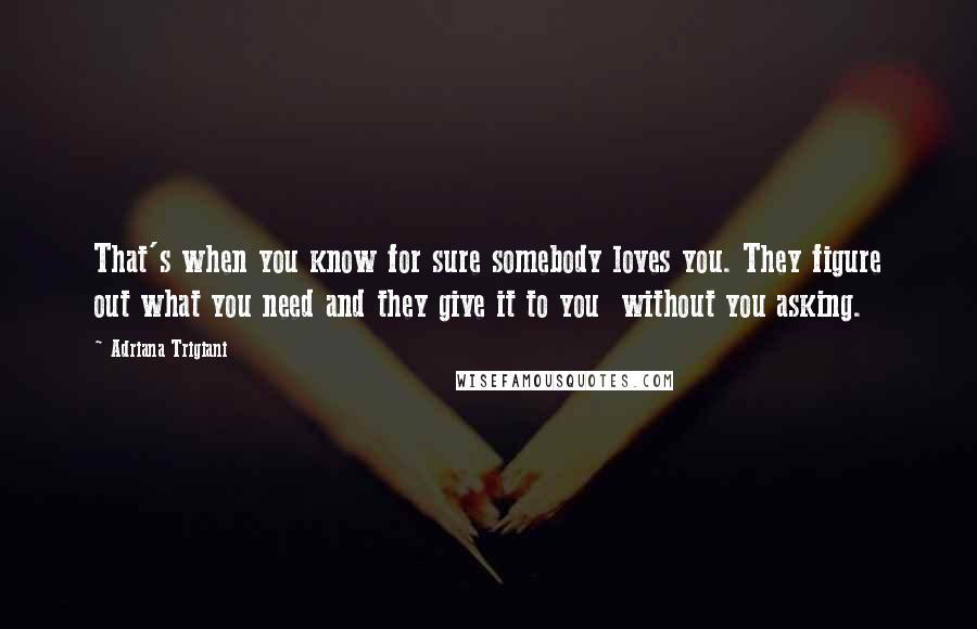 Adriana Trigiani Quotes: That's when you know for sure somebody loves you. They figure out what you need and they give it to you  without you asking.