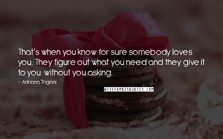 Adriana Trigiani Quotes: That's when you know for sure somebody loves you. They figure out what you need and they give it to you  without you asking.