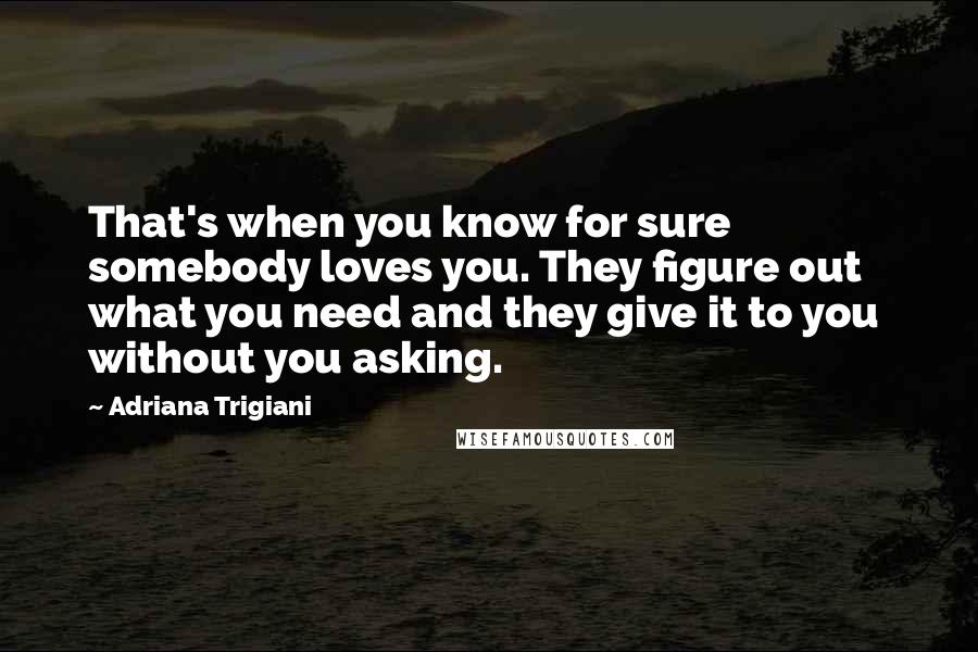 Adriana Trigiani Quotes: That's when you know for sure somebody loves you. They figure out what you need and they give it to you  without you asking.