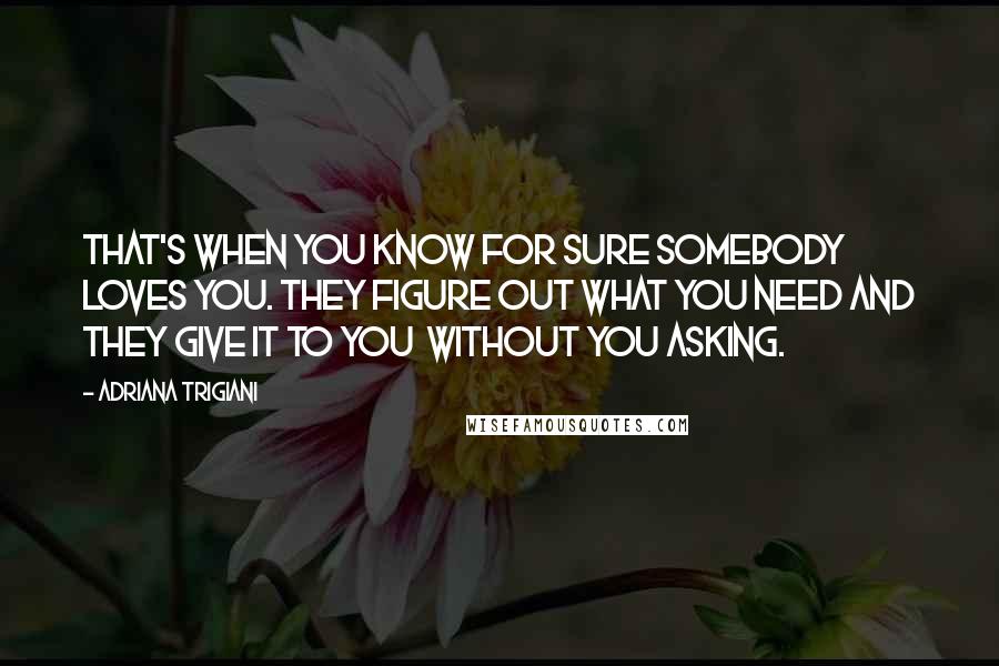 Adriana Trigiani Quotes: That's when you know for sure somebody loves you. They figure out what you need and they give it to you  without you asking.