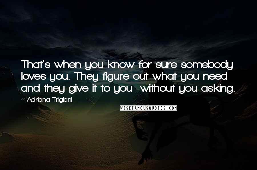 Adriana Trigiani Quotes: That's when you know for sure somebody loves you. They figure out what you need and they give it to you  without you asking.