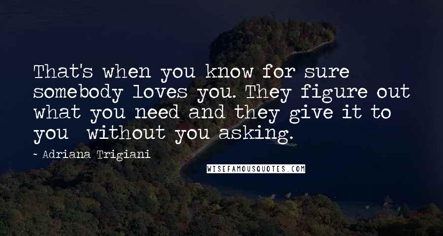 Adriana Trigiani Quotes: That's when you know for sure somebody loves you. They figure out what you need and they give it to you  without you asking.