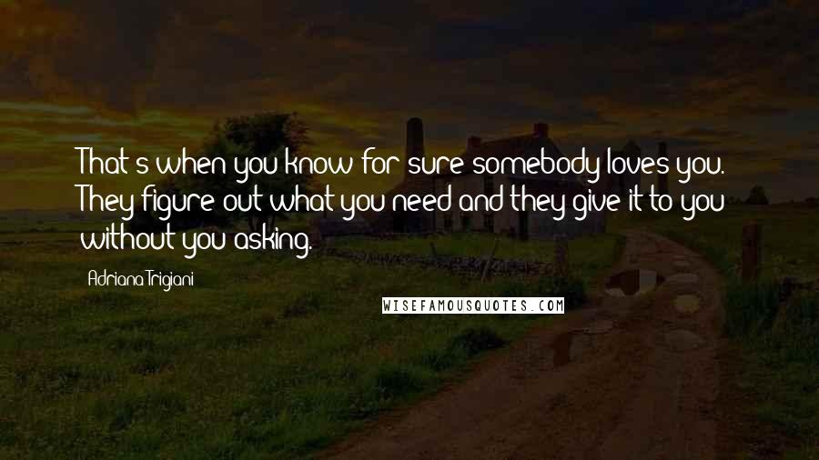 Adriana Trigiani Quotes: That's when you know for sure somebody loves you. They figure out what you need and they give it to you  without you asking.