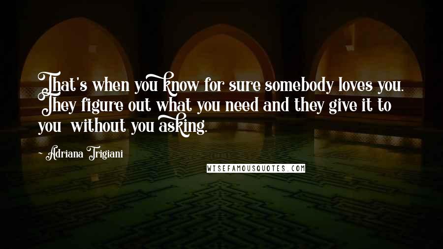 Adriana Trigiani Quotes: That's when you know for sure somebody loves you. They figure out what you need and they give it to you  without you asking.